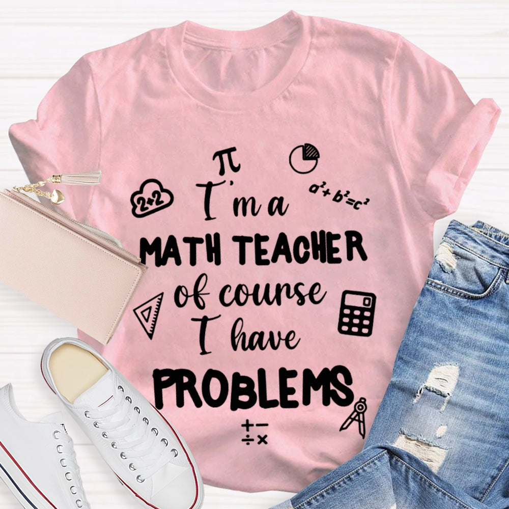 I'M Math Teacher Of Course I Have Problems Math Teacher T-shirt