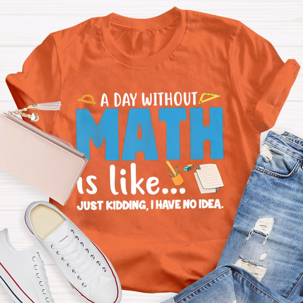 A Day Without Math Is Like Just Kidding I Have No Idea Math Teacher T-shirt