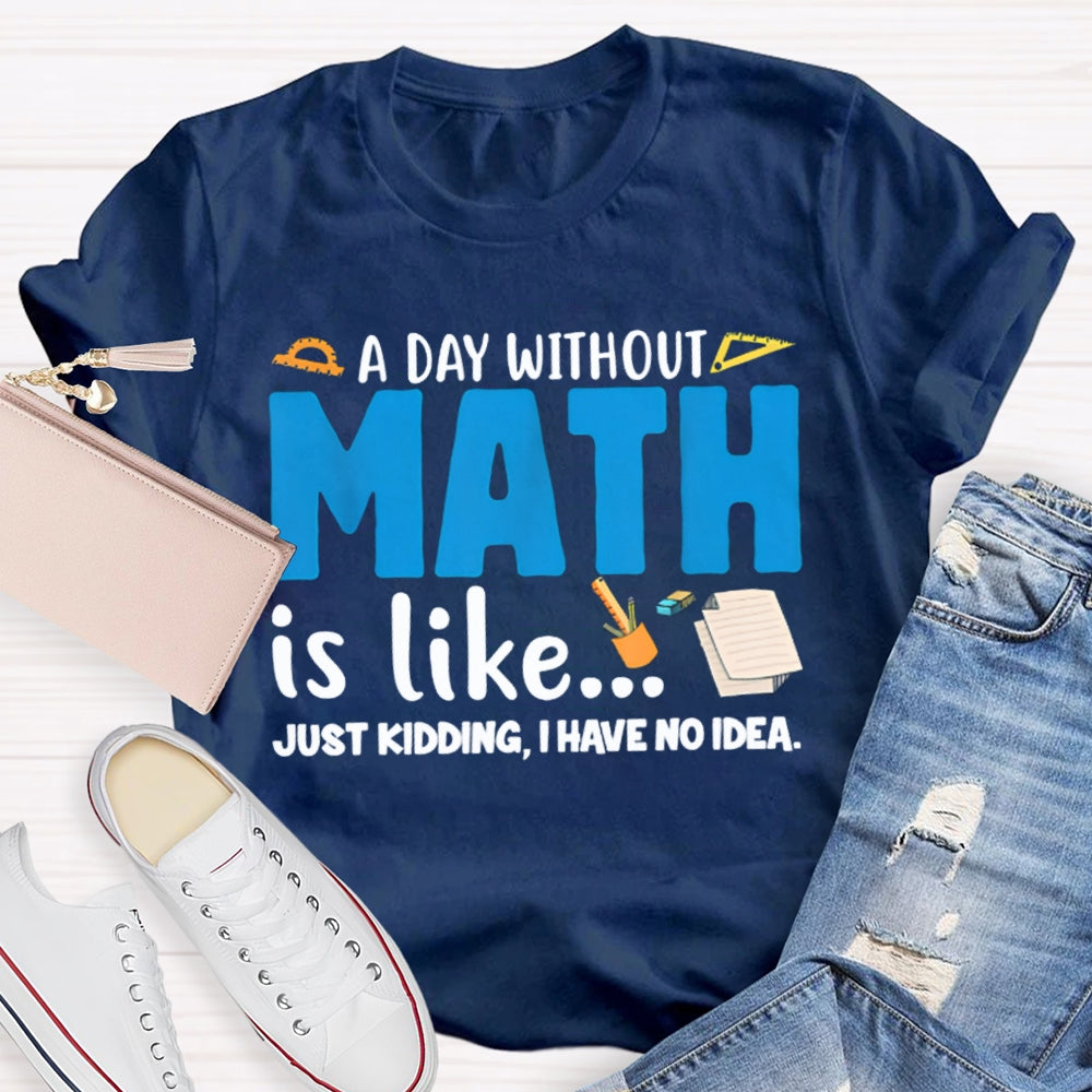 A Day Without Math Is Like Just Kidding I Have No Idea Math Teacher T-shirt