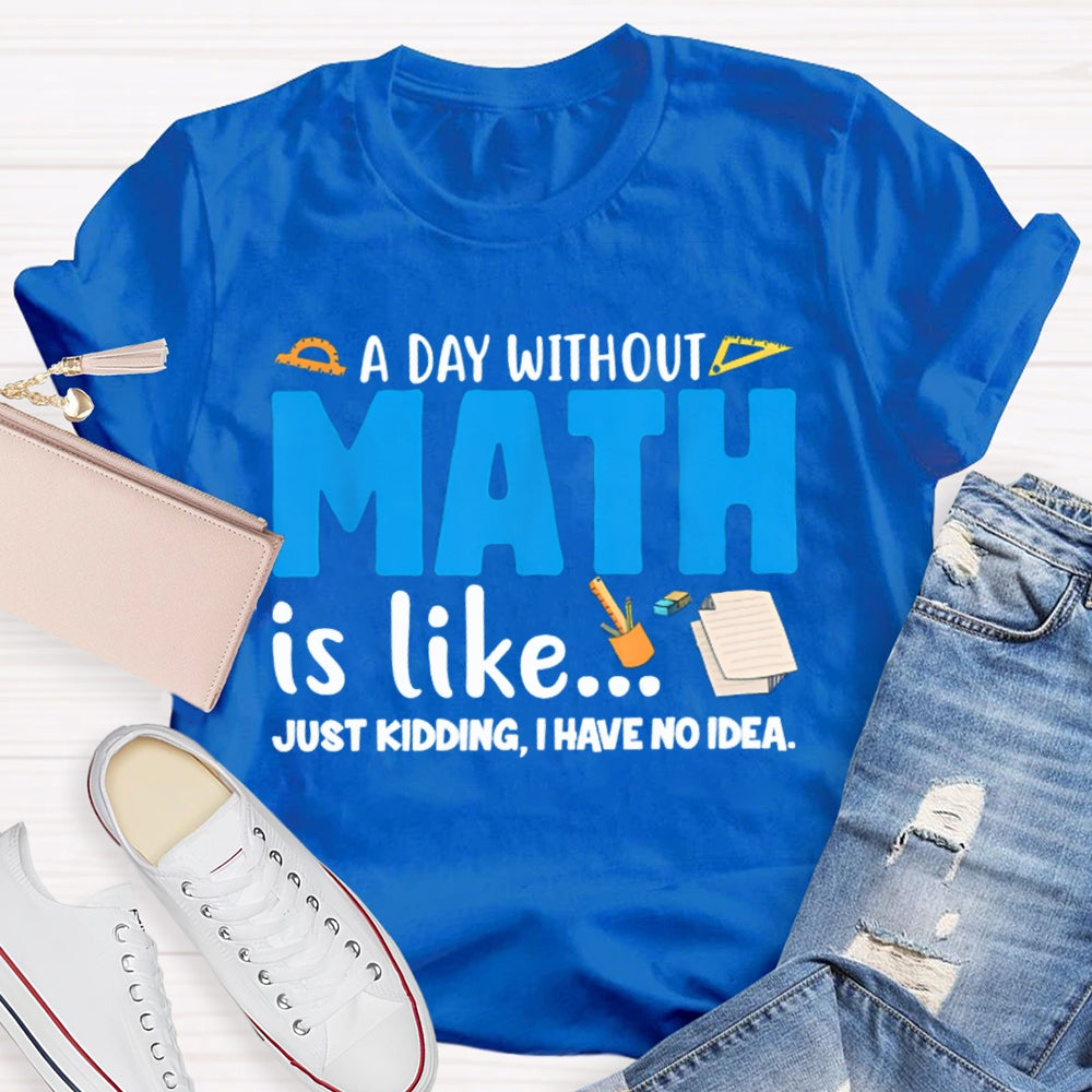 A Day Without Math Is Like Just Kidding I Have No Idea Math Teacher T-shirt