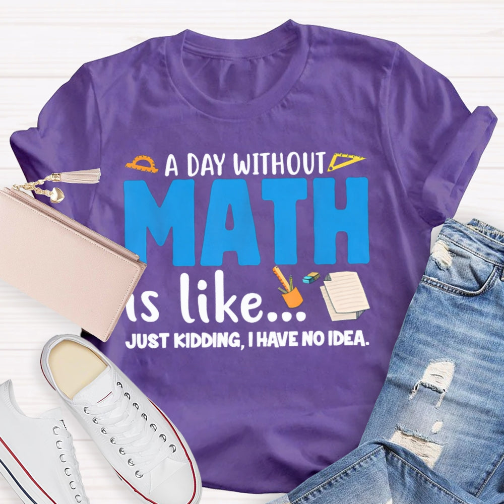 A Day Without Math Is Like Just Kidding I Have No Idea Math Teacher T-shirt