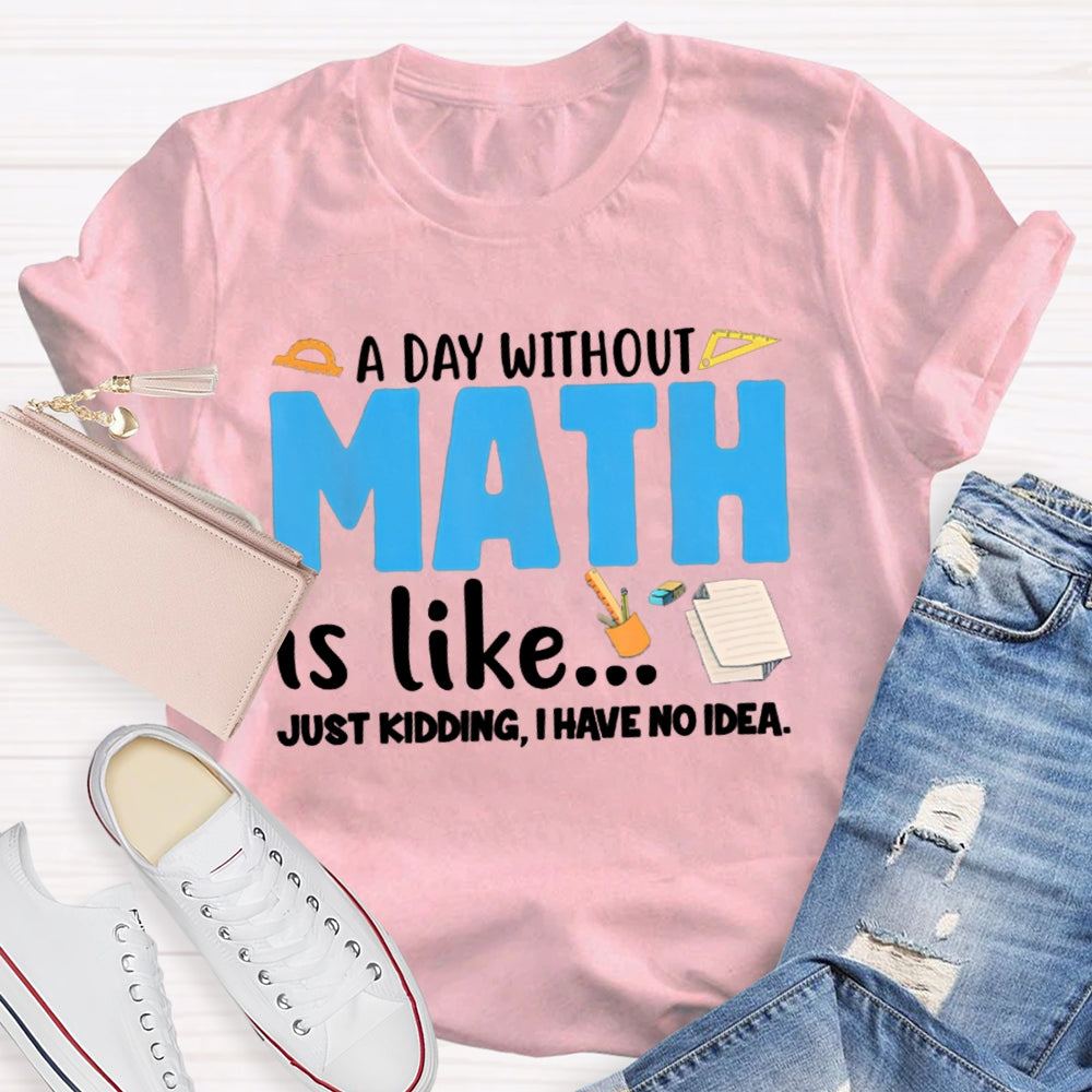 A Day Without Math Is Like Just Kidding I Have No Idea Math Teacher T-shirt