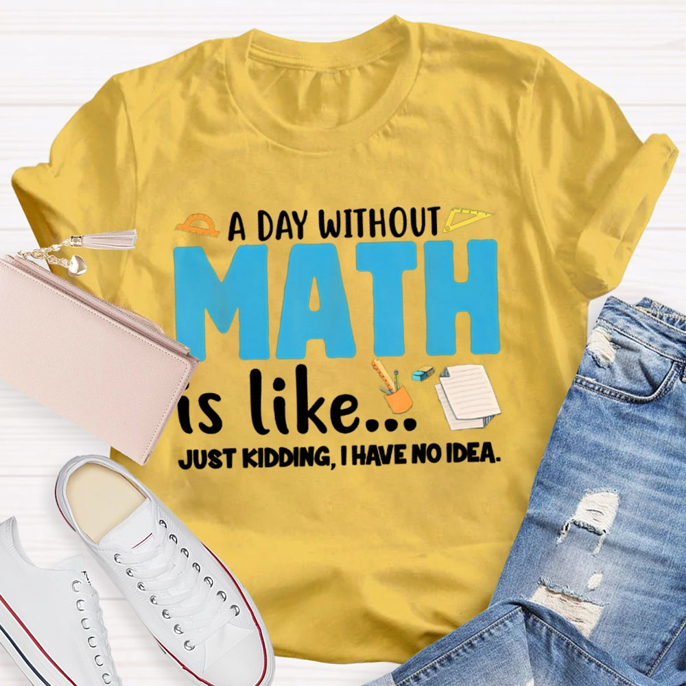 A Day Without Math Is Like Just Kidding I Have No Idea Math Teacher T-shirt