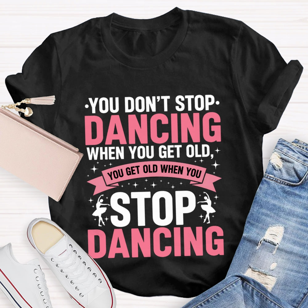 You Don'T Stop Dancing When You Get Old You Get Old When You Stop Dancing T-Shirt