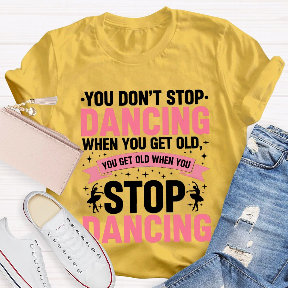 You Don'T Stop Dancing When You Get Old You Get Old When You Stop Dancing T-Shirt