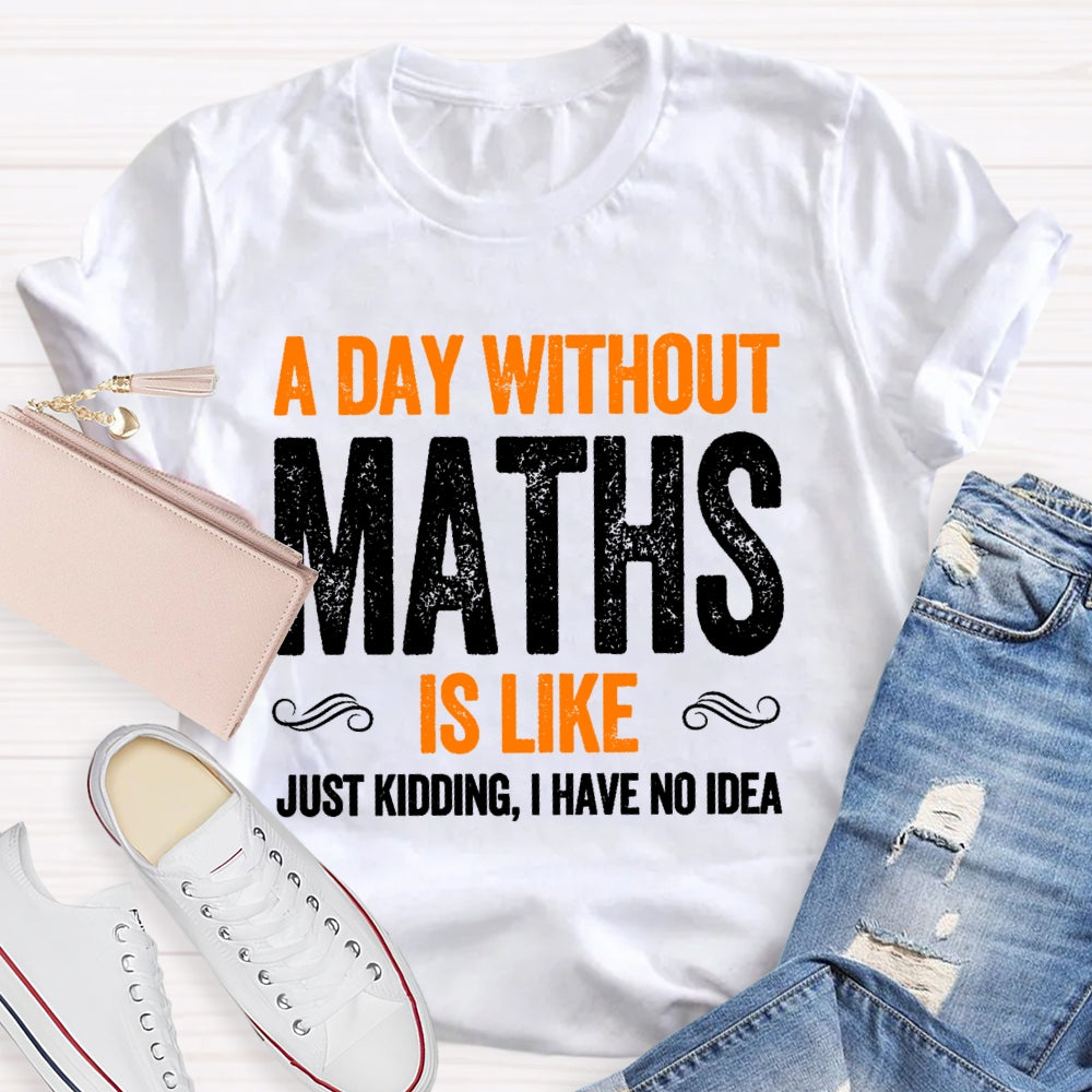 A Day Without Math Is Like Just Kidding I Have No Idea Graphic T-shirt