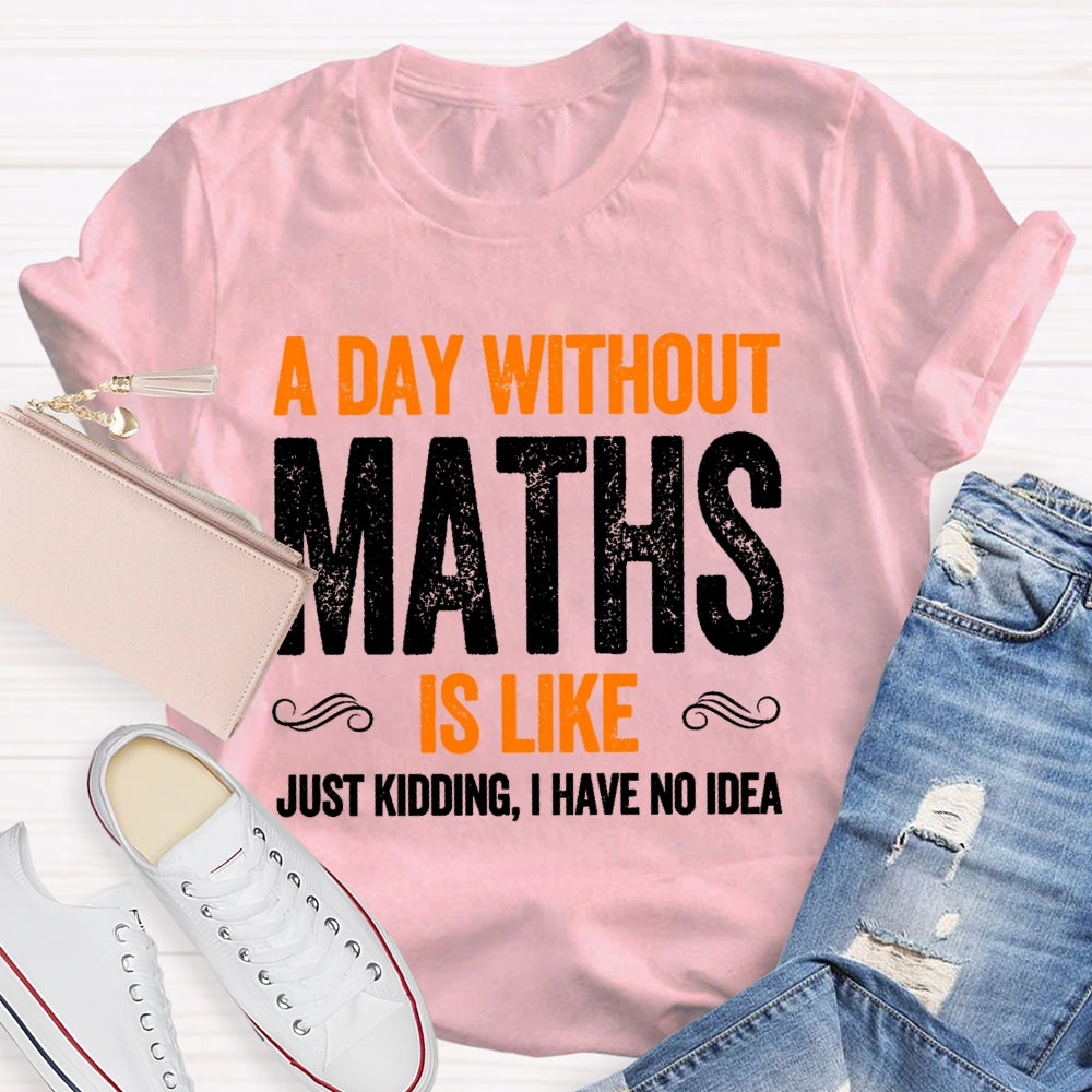 A Day Without Math Is Like Just Kidding I Have No Idea Graphic T-shirt
