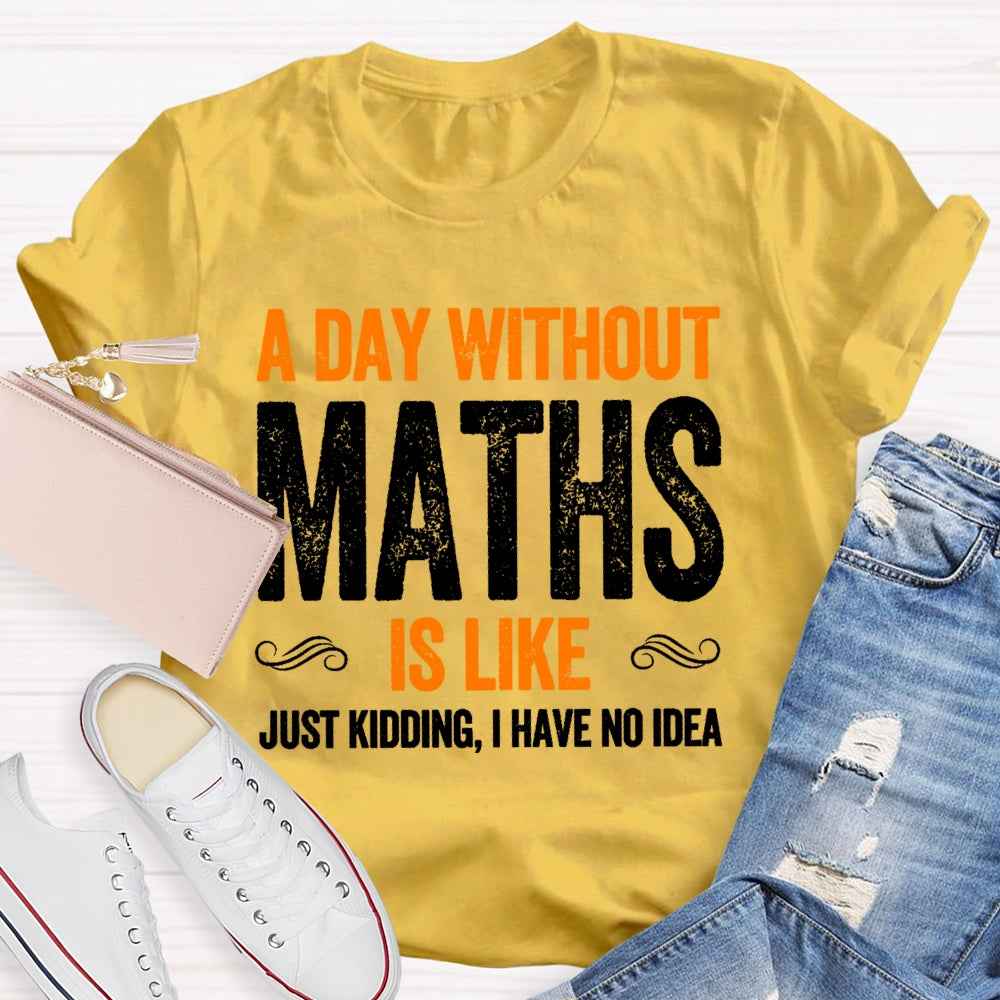 A Day Without Math Is Like Just Kidding I Have No Idea Graphic T-shirt