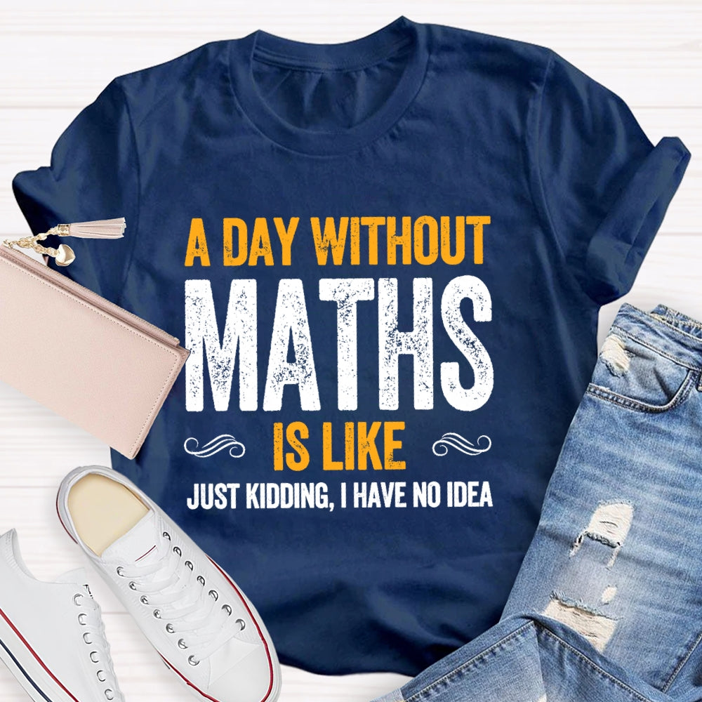 A Day Without Math Is Like Just Kidding I Have No Idea Graphic T-shirt