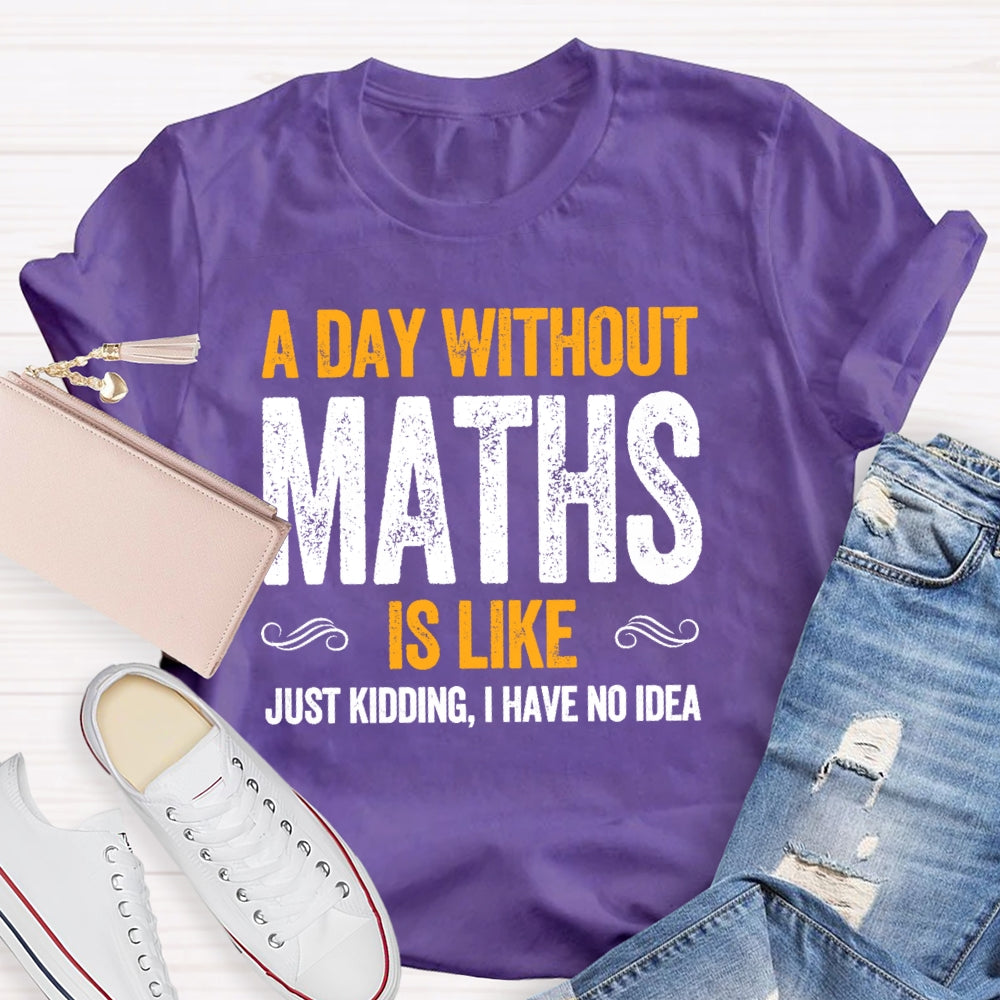 A Day Without Math Is Like Just Kidding I Have No Idea Graphic T-shirt