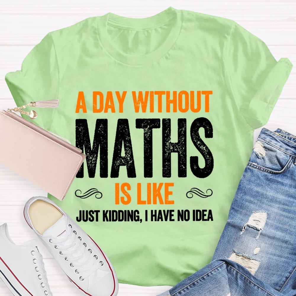 A Day Without Math Is Like Just Kidding I Have No Idea Graphic T-shirt