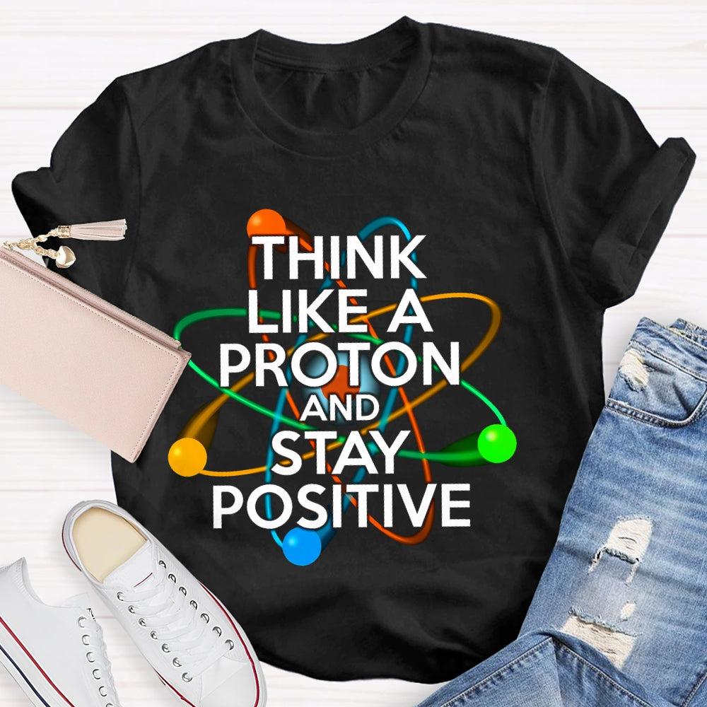 Think Like A Proton And Stay Positive T-shirt