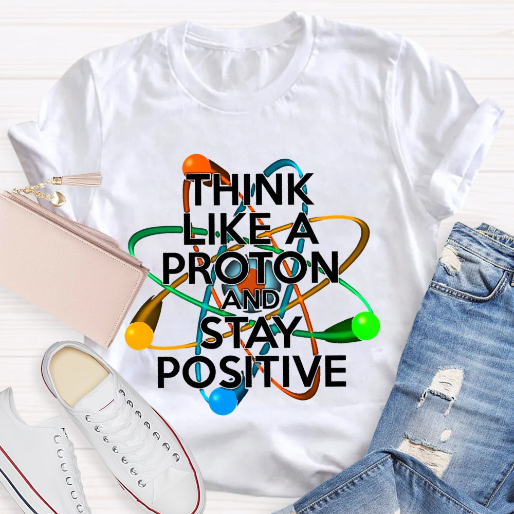 Think Like A Proton And Stay Positive T-shirt