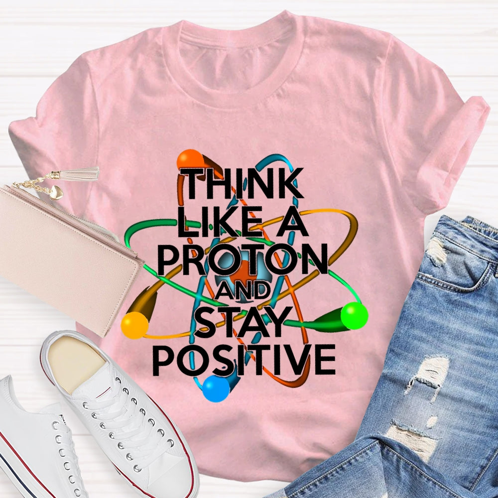 Think Like A Proton And Stay Positive T-shirt