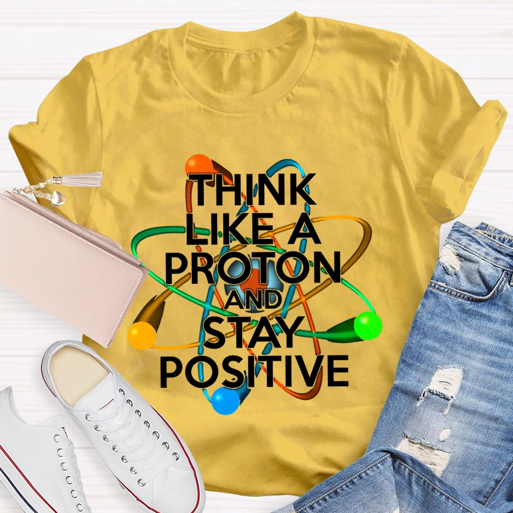 Think Like A Proton And Stay Positive T-shirt