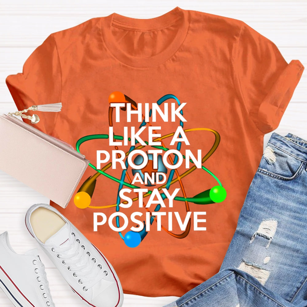 Think Like A Proton And Stay Positive T-shirt