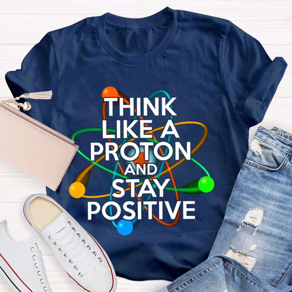 Think Like A Proton And Stay Positive T-shirt