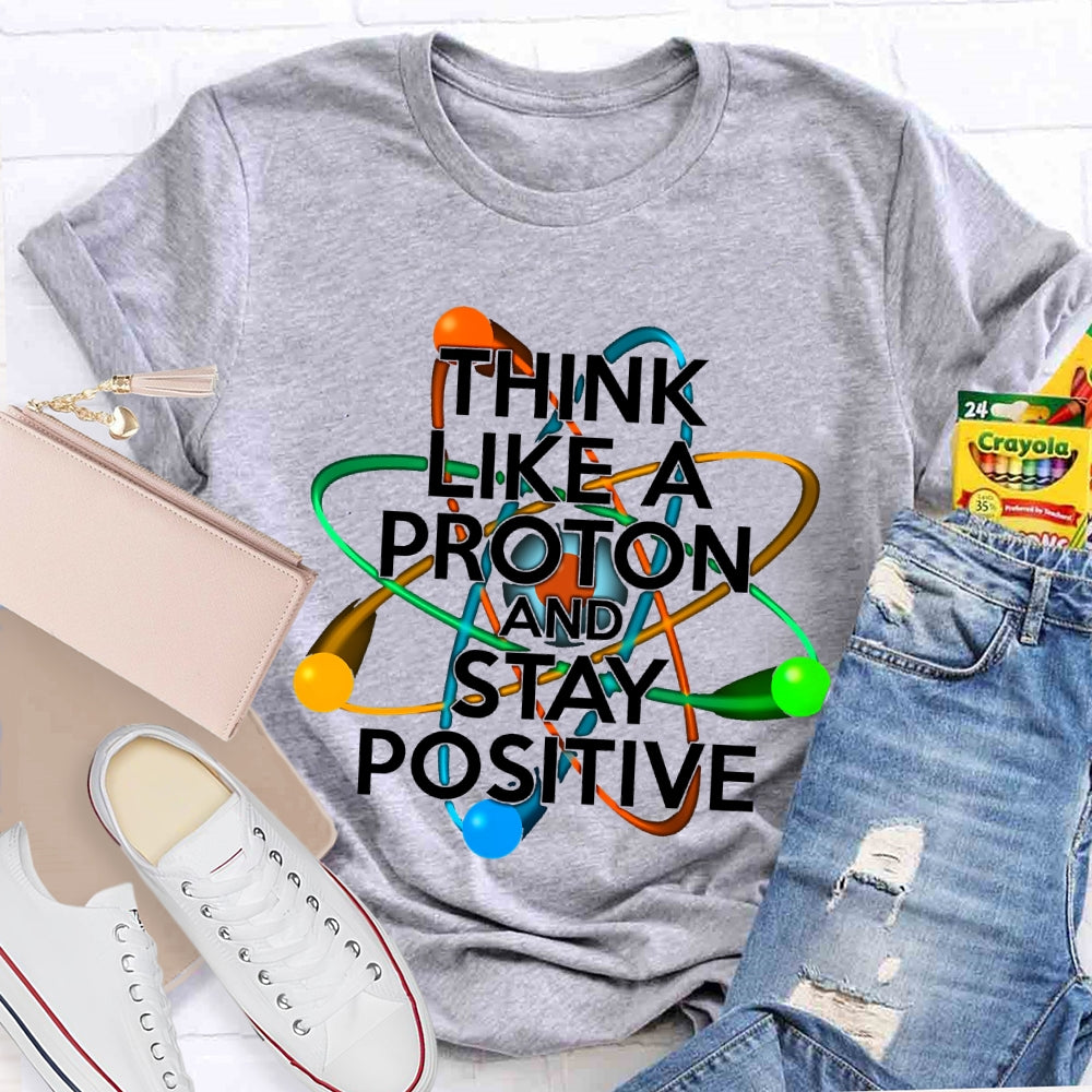 Think Like A Proton And Stay Positive T-shirt
