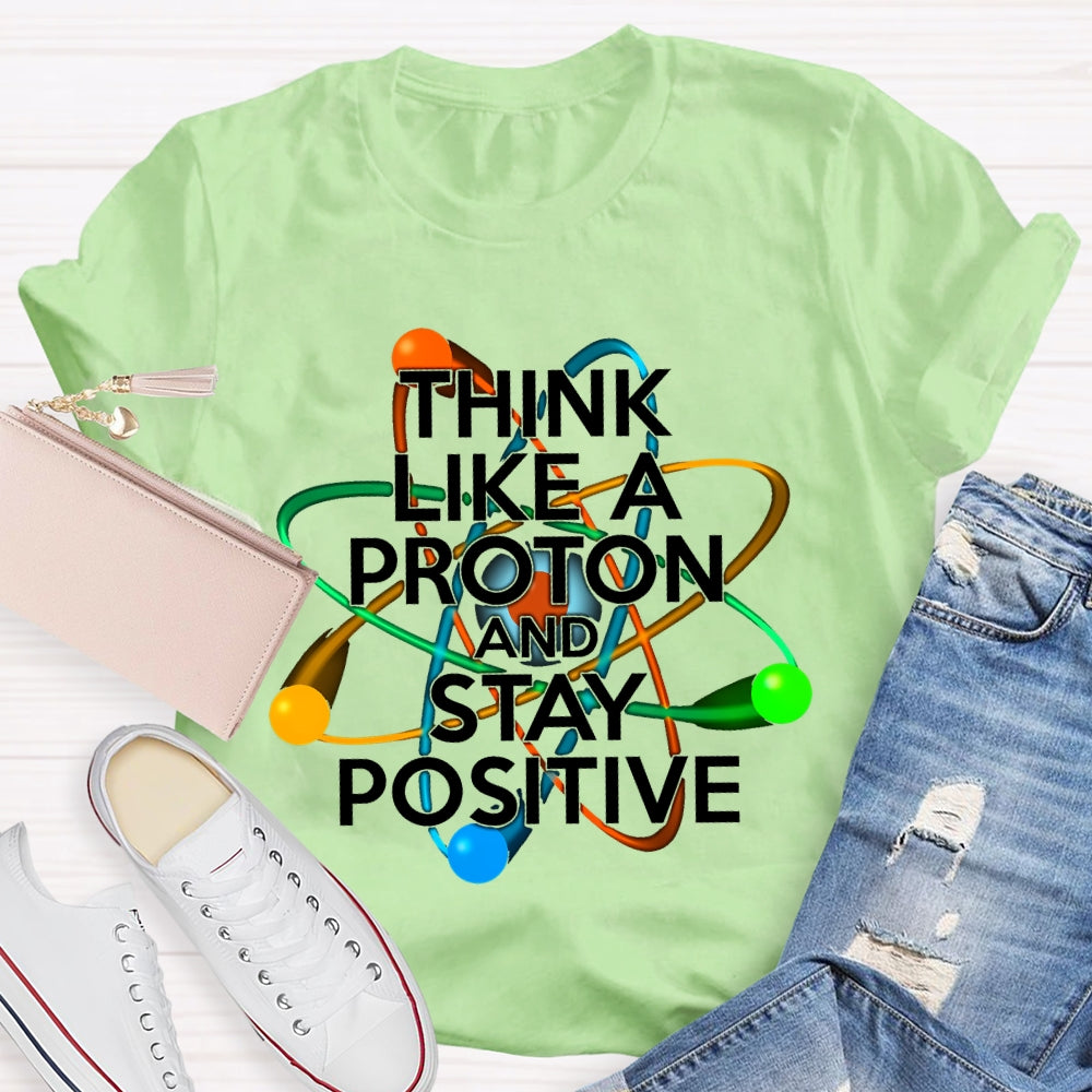 Think Like A Proton And Stay Positive T-shirt