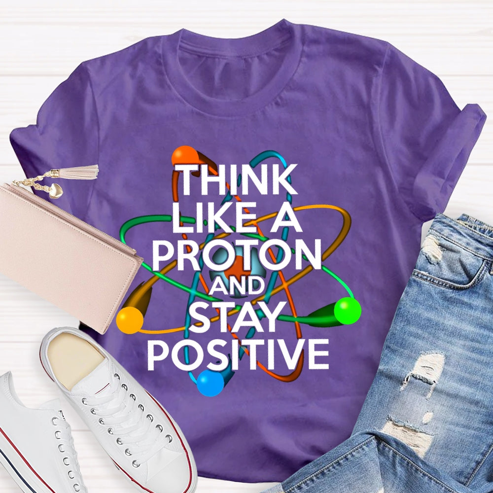 Think Like A Proton And Stay Positive T-shirt