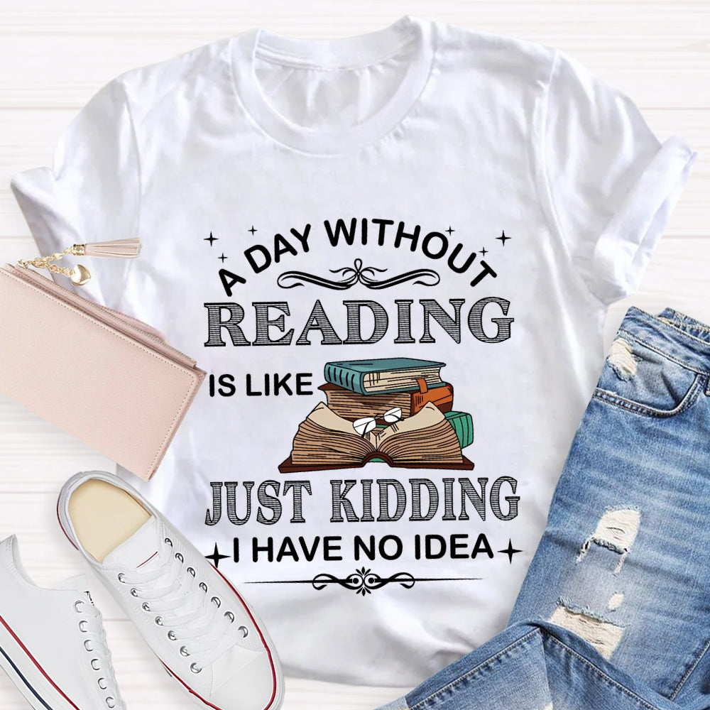 A Day Without Reading Just Kidding I Have No Idea T-shirt