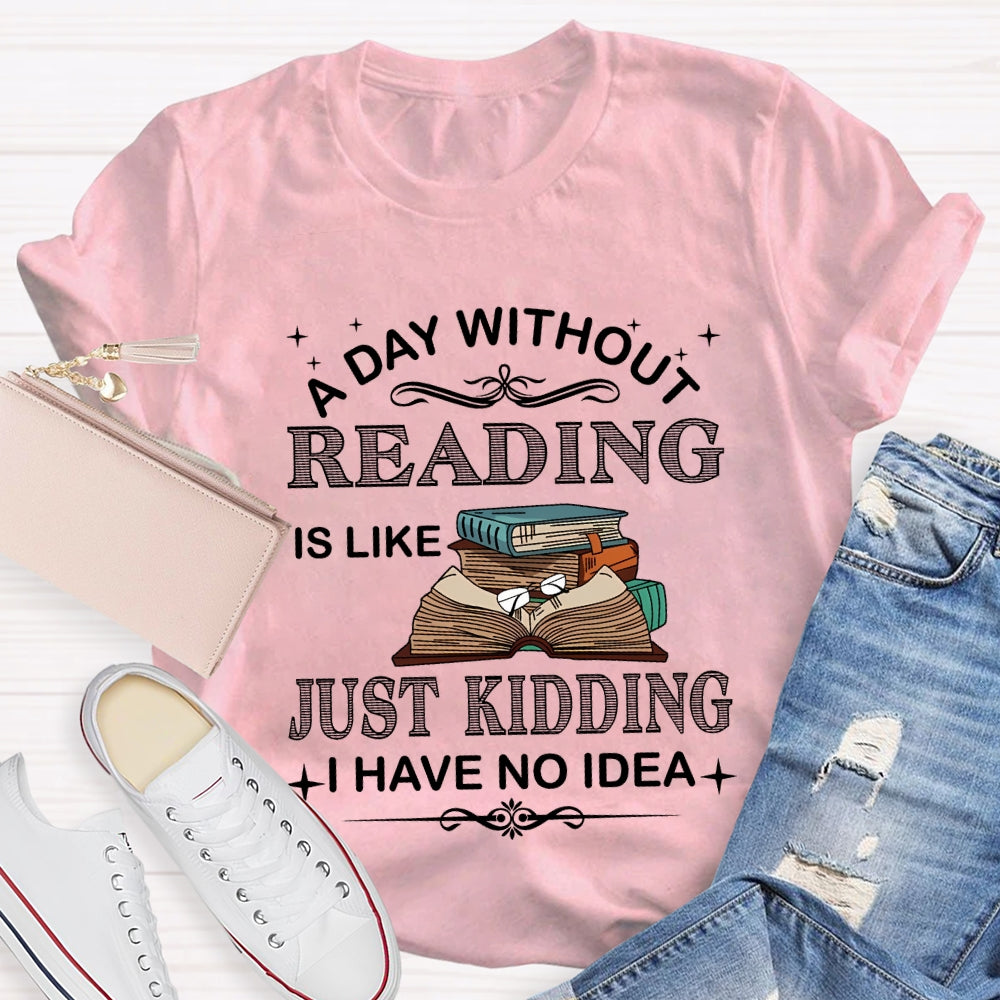 A Day Without Reading Just Kidding I Have No Idea T-shirt