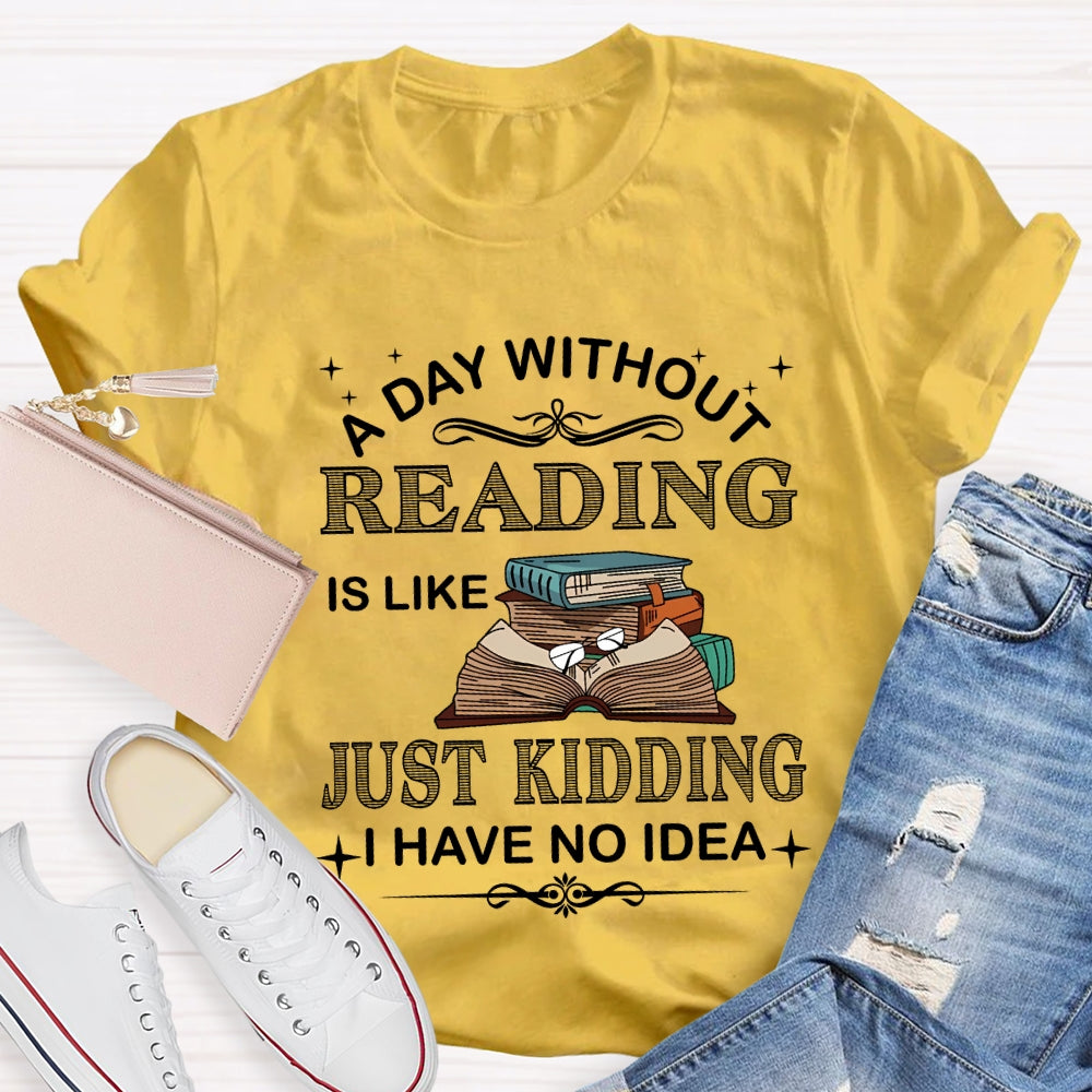 A Day Without Reading Just Kidding I Have No Idea T-shirt