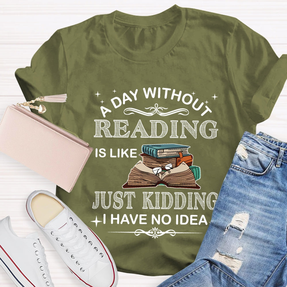 A Day Without Reading Just Kidding I Have No Idea T-shirt