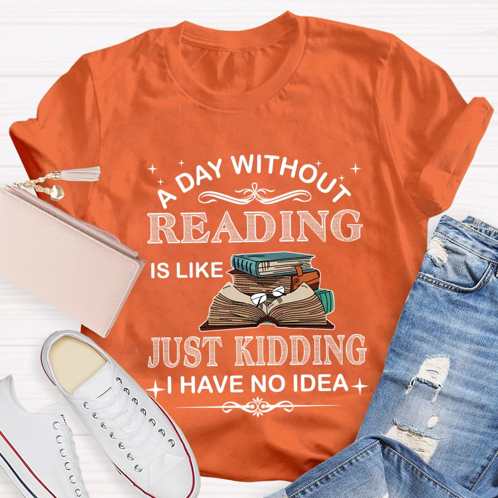 A Day Without Reading Just Kidding I Have No Idea T-shirt