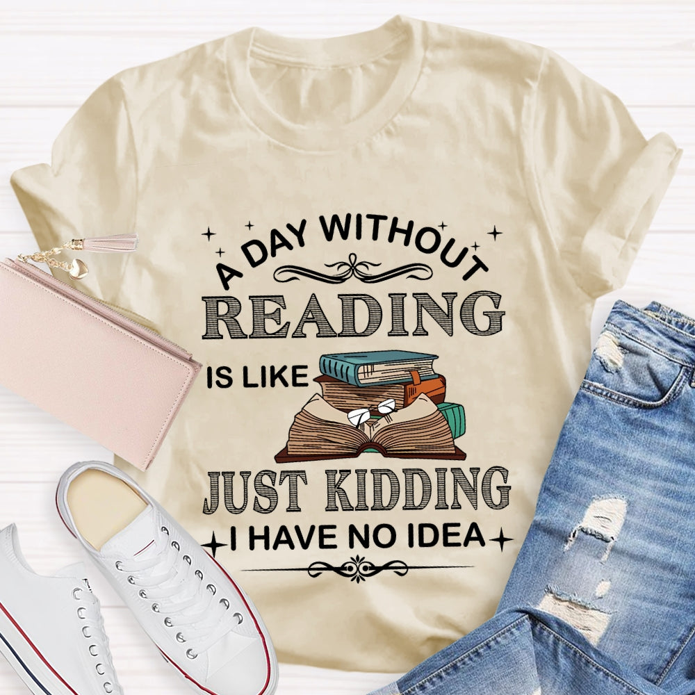 A Day Without Reading Just Kidding I Have No Idea T-shirt