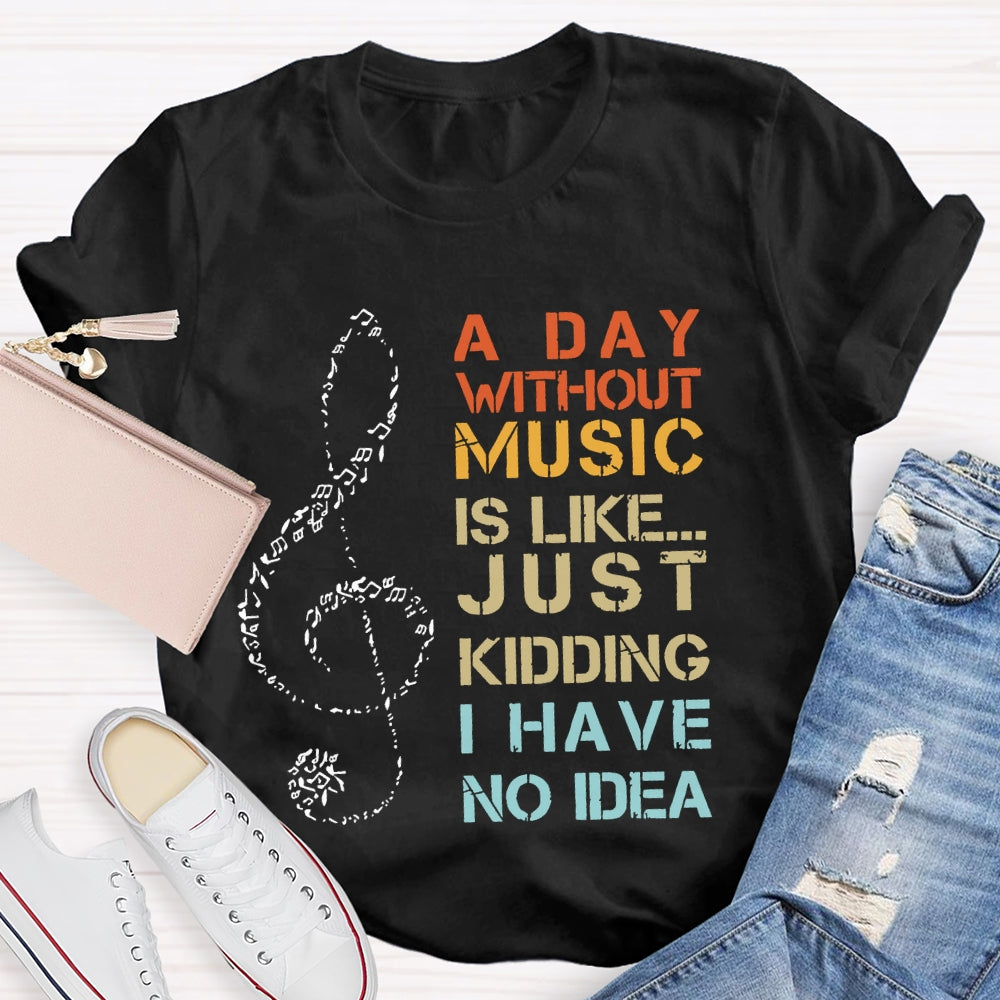 A Day Without Music Is Like Just Kidding I Have No Idea T-shirt