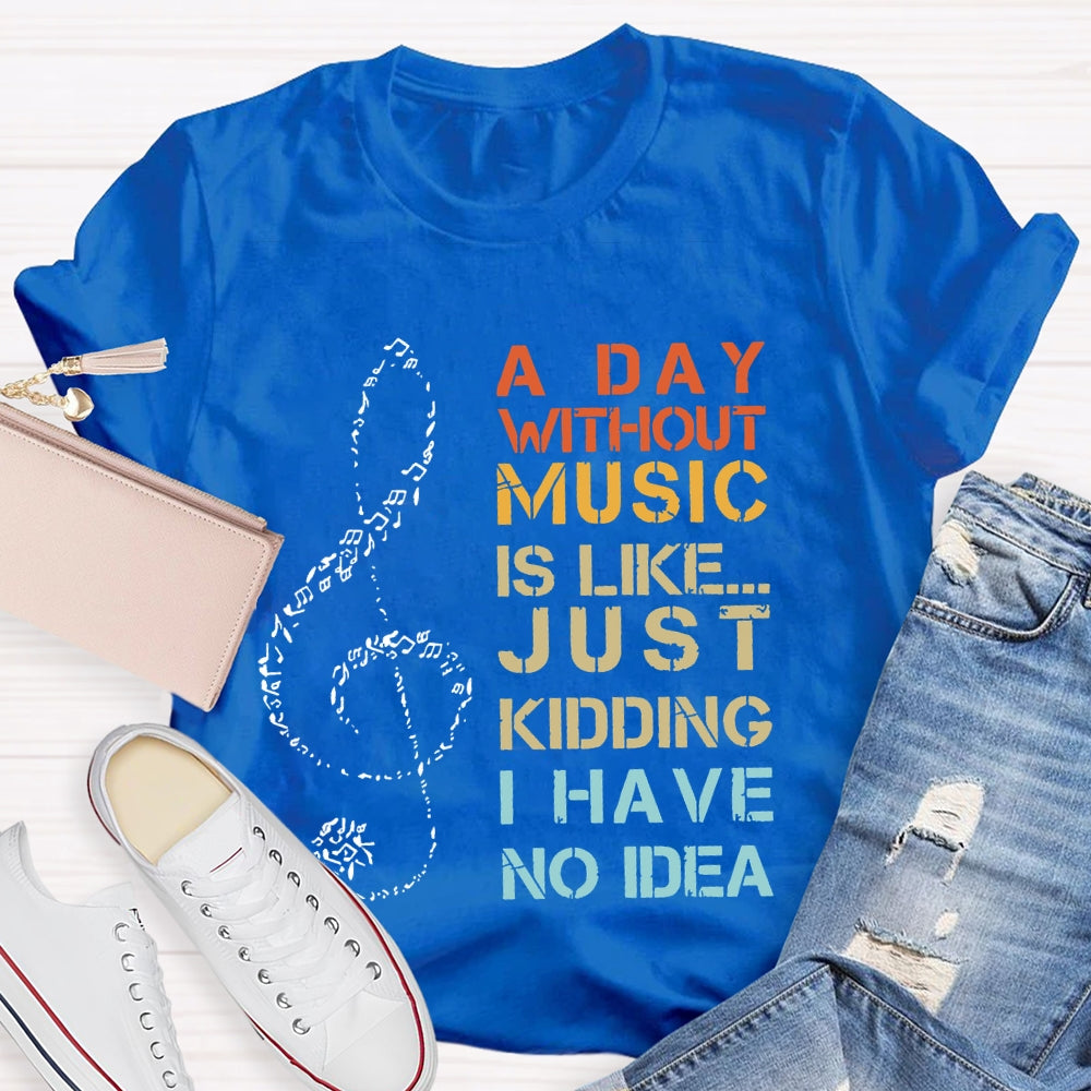 A Day Without Music Is Like Just Kidding I Have No Idea T-shirt