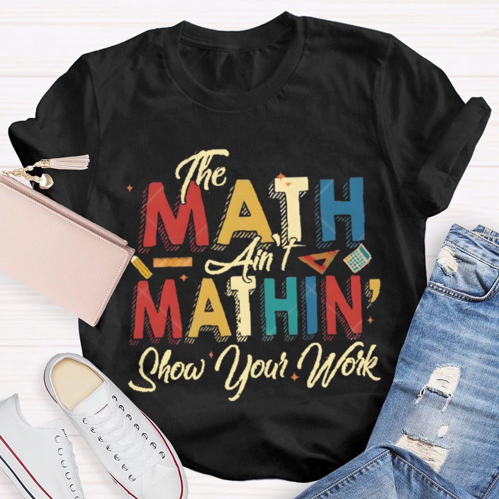 The Math Ain'T Mathing Show Your Work Math Teacher T-shirt