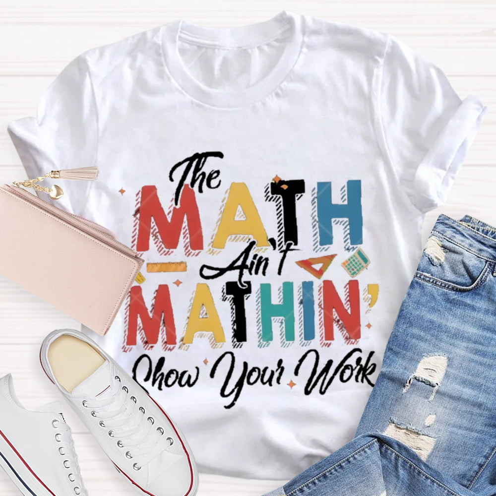 The Math Ain'T Mathing Show Your Work Math Teacher T-shirt