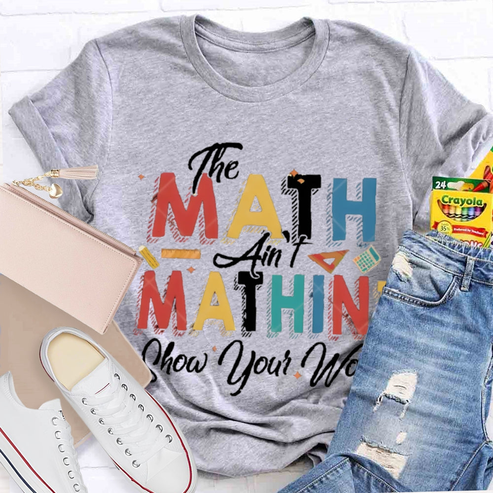 The Math Ain'T Mathing Show Your Work Math Teacher T-shirt