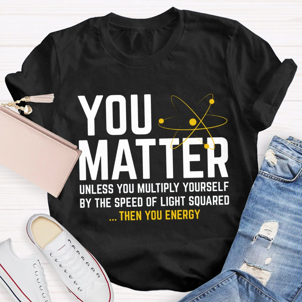 You Matter Unless You Multiply Yourself Be The Speed Of Light Squared Then You Energy T-shirt