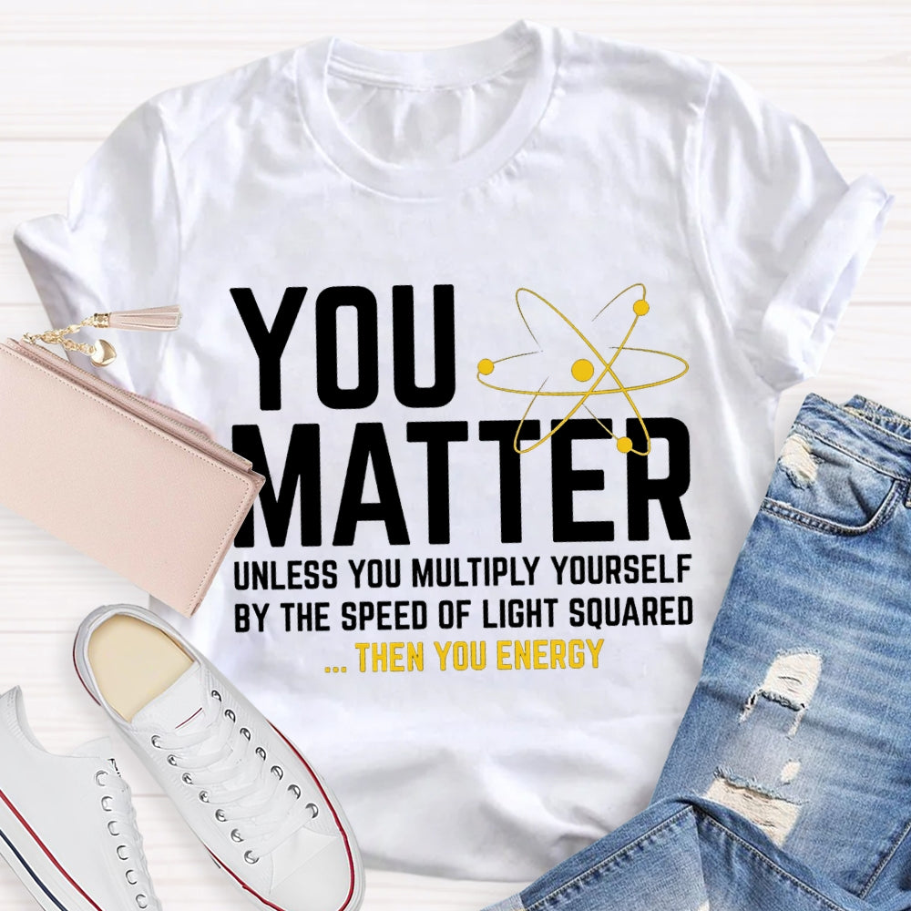 You Matter Unless You Multiply Yourself Be The Speed Of Light Squared Then You Energy T-shirt