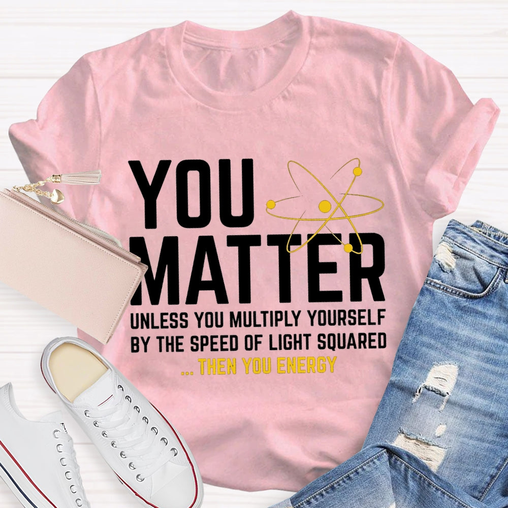 You Matter Unless You Multiply Yourself Be The Speed Of Light Squared Then You Energy T-shirt