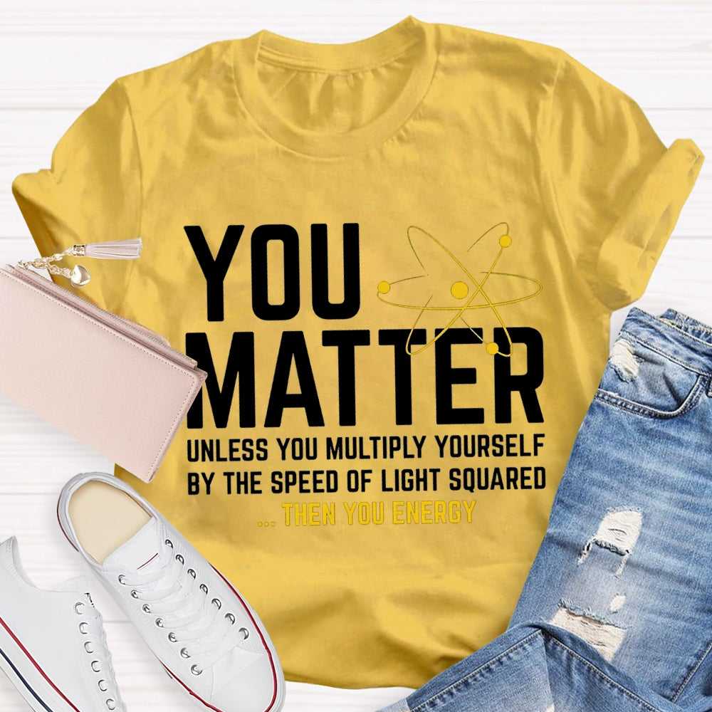 You Matter Unless You Multiply Yourself Be The Speed Of Light Squared Then You Energy T-shirt