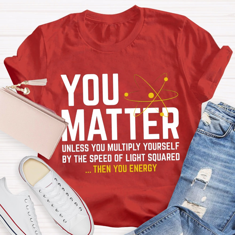 You Matter Unless You Multiply Yourself Be The Speed Of Light Squared Then You Energy T-shirt