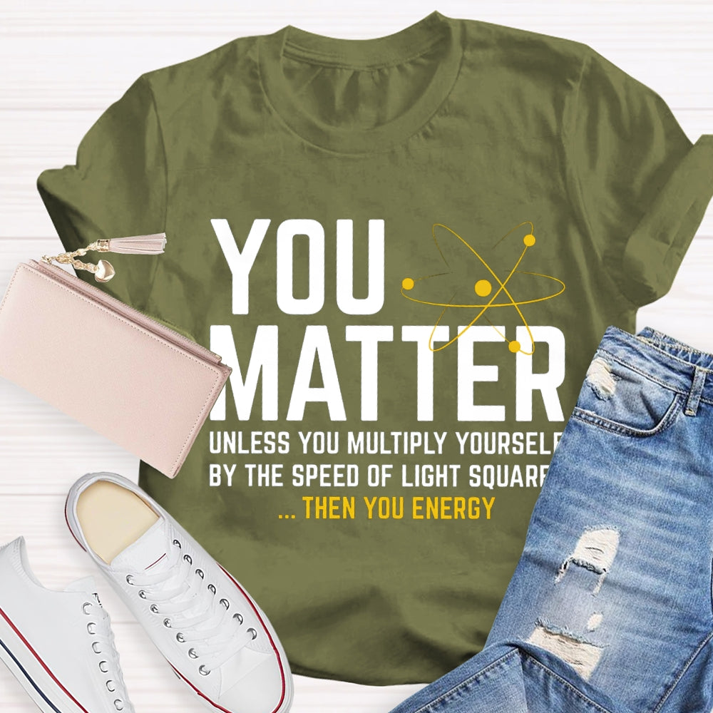 You Matter Unless You Multiply Yourself Be The Speed Of Light Squared Then You Energy T-shirt