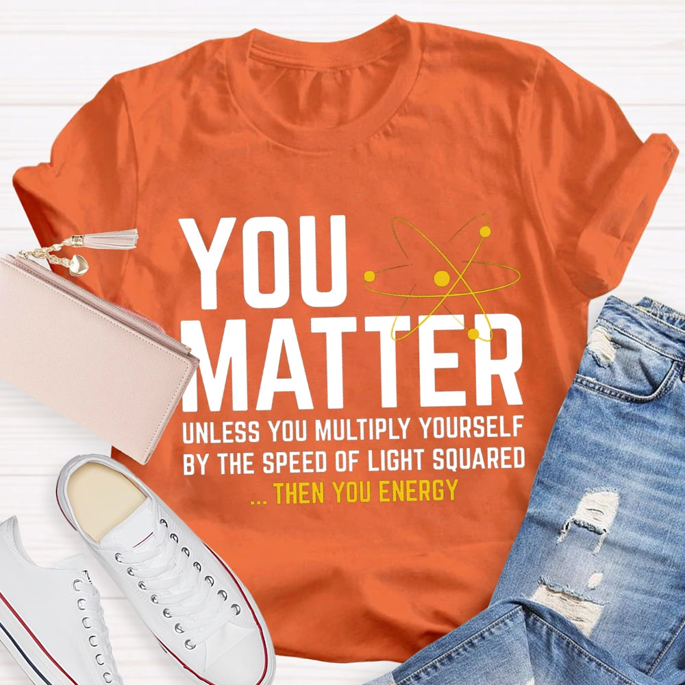 You Matter Unless You Multiply Yourself Be The Speed Of Light Squared Then You Energy T-shirt