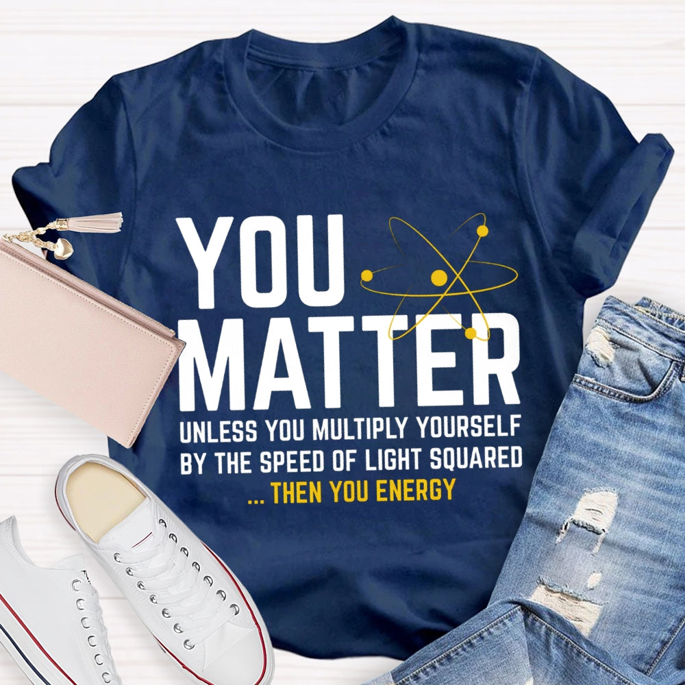 You Matter Unless You Multiply Yourself Be The Speed Of Light Squared Then You Energy T-shirt
