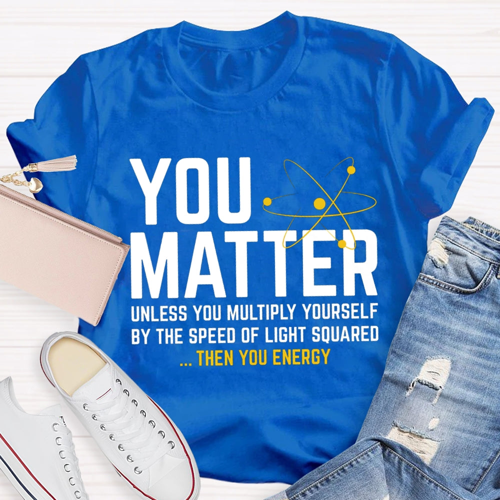You Matter Unless You Multiply Yourself Be The Speed Of Light Squared Then You Energy T-shirt