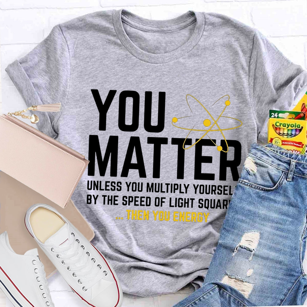 You Matter Unless You Multiply Yourself Be The Speed Of Light Squared Then You Energy T-shirt