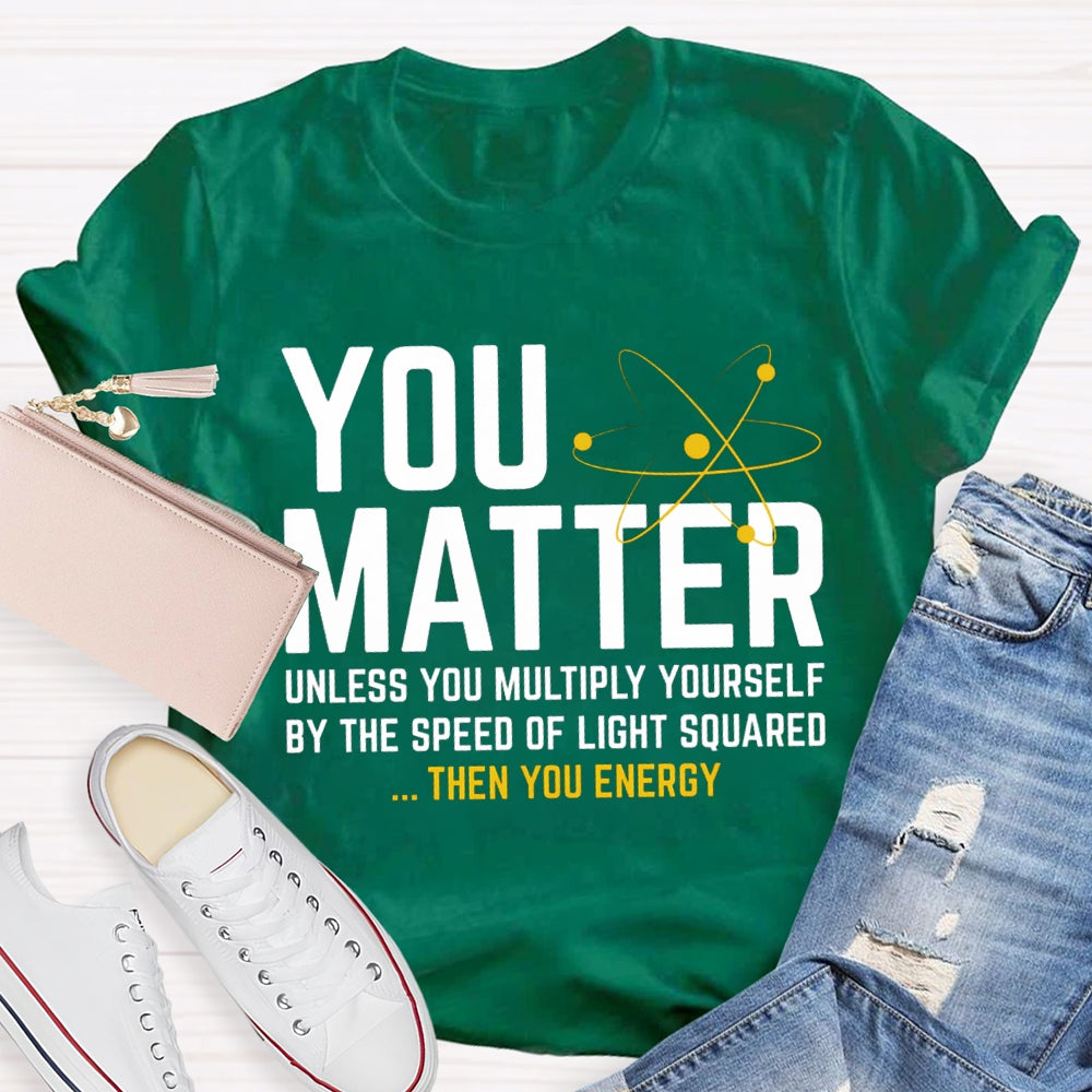You Matter Unless You Multiply Yourself Be The Speed Of Light Squared Then You Energy T-shirt
