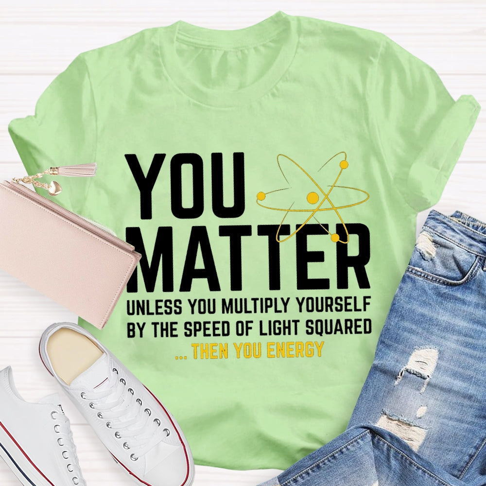 You Matter Unless You Multiply Yourself Be The Speed Of Light Squared Then You Energy T-shirt