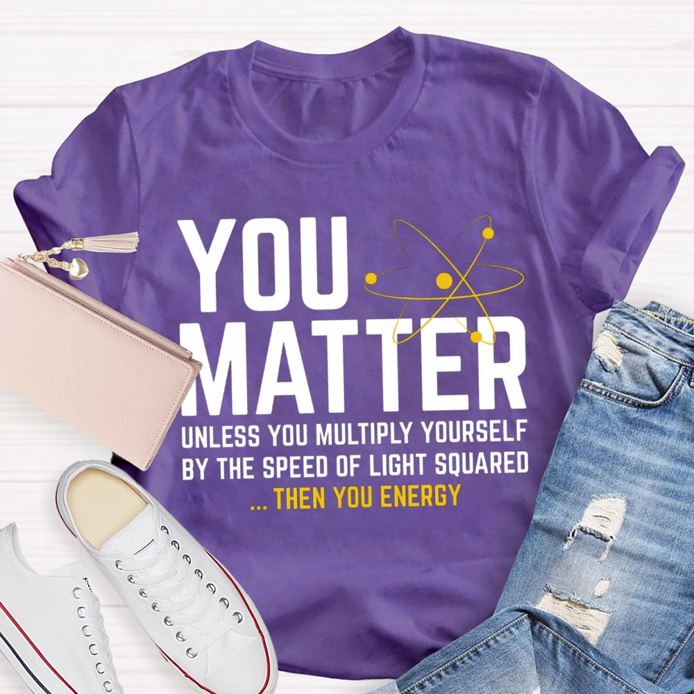 You Matter Unless You Multiply Yourself Be The Speed Of Light Squared Then You Energy T-shirt