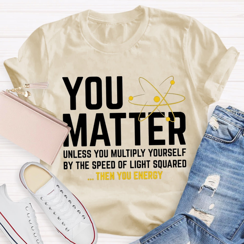 You Matter Unless You Multiply Yourself Be The Speed Of Light Squared Then You Energy T-shirt