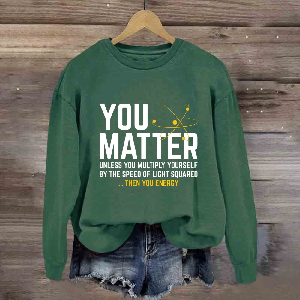 You Matter Unless You Multiply Yourself Be The Speed Of Light Squared Then You Energy Sweatshirt
